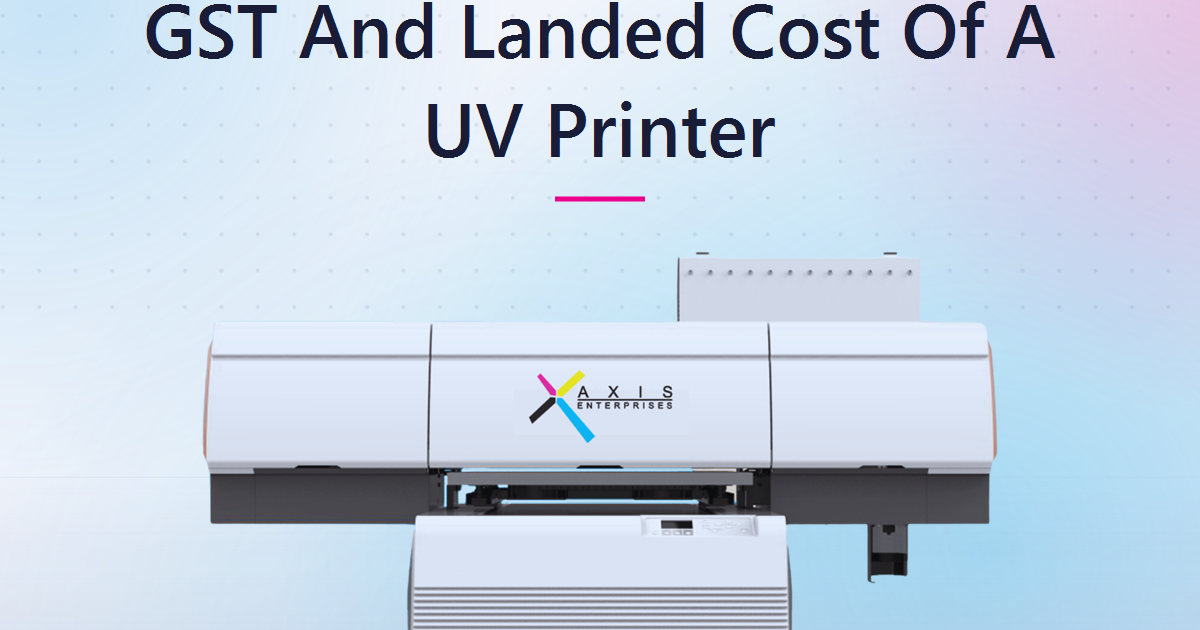 GST, Import Duty, and the True Landed Cost of a UV Printer in India